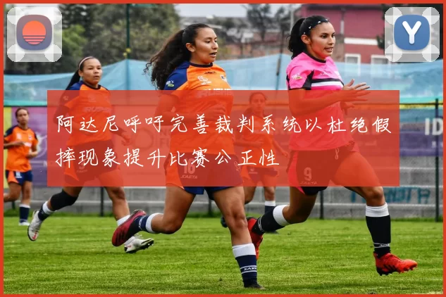 阿达尼呼吁完善裁判系统以杜绝假摔现象提升比赛公正性