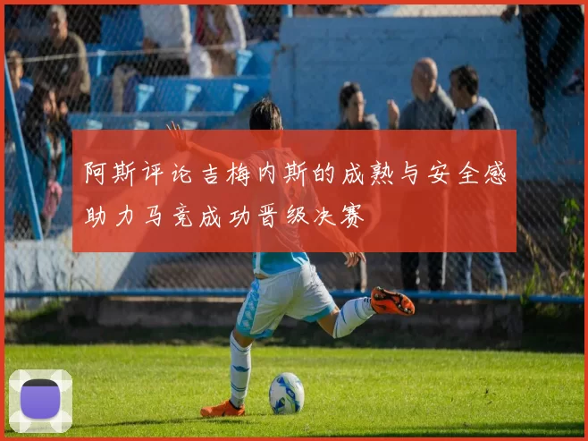 阿斯评论吉梅内斯的成熟与安全感助力马竞成功晋级决赛