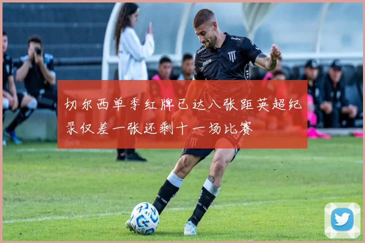 切尔西单季红牌已达八张距英超纪录仅差一张还剩十一场比赛