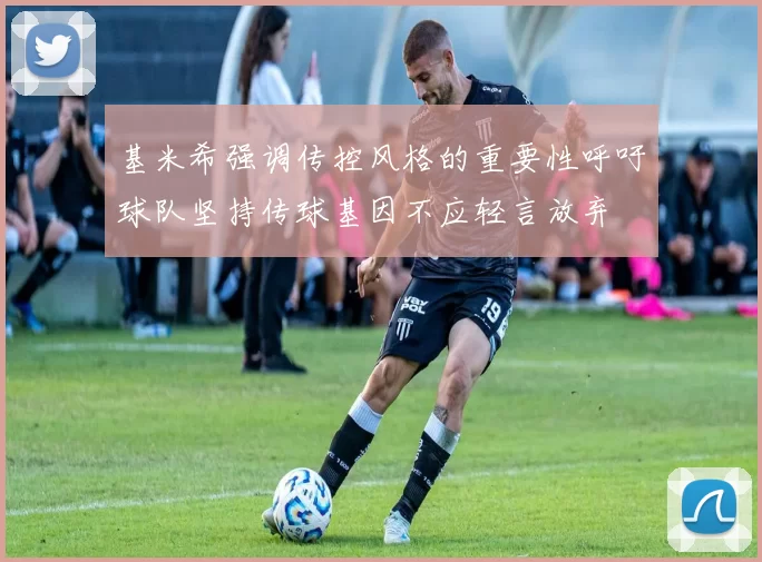 基米希强调传控风格的重要性呼吁球队坚持传球基因不应轻言放弃