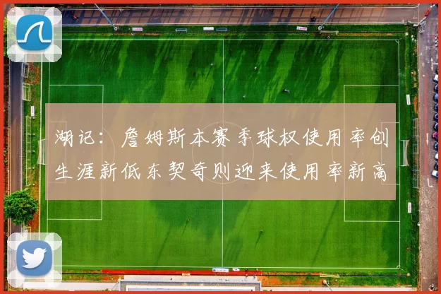 湖记：詹姆斯本赛季球权使用率创生涯新低东契奇则迎来使用率新高