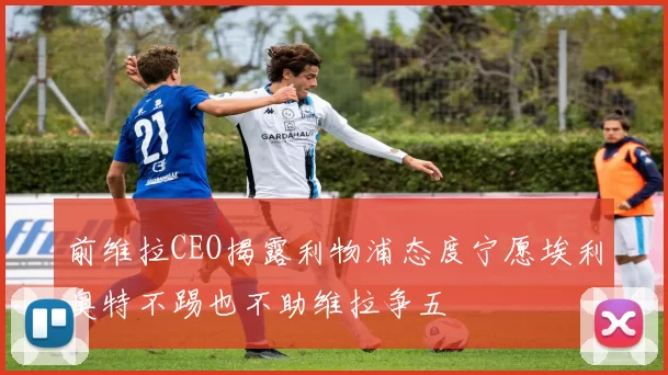 前维拉CEO揭露利物浦态度宁愿埃利奥特不踢也不助维拉争五