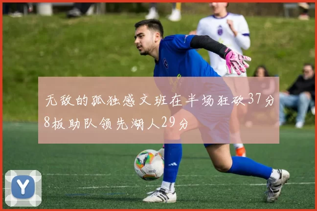 无敌的孤独感文班在半场狂砍37分8板助队领先湖人29分
