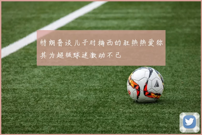 特朗普谈儿子对梅西的狂热热爱称其为超级球迷激动不已