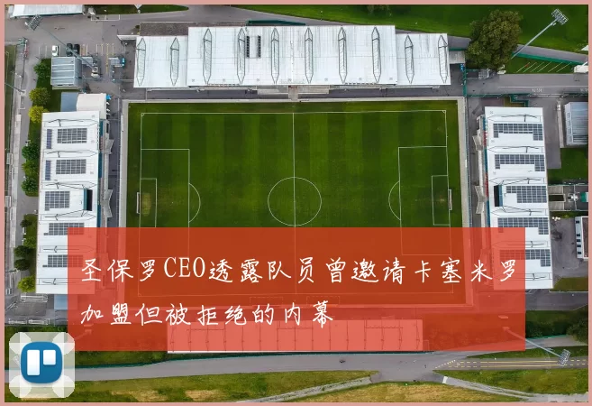 圣保罗CEO透露队员曾邀请卡塞米罗加盟但被拒绝的内幕