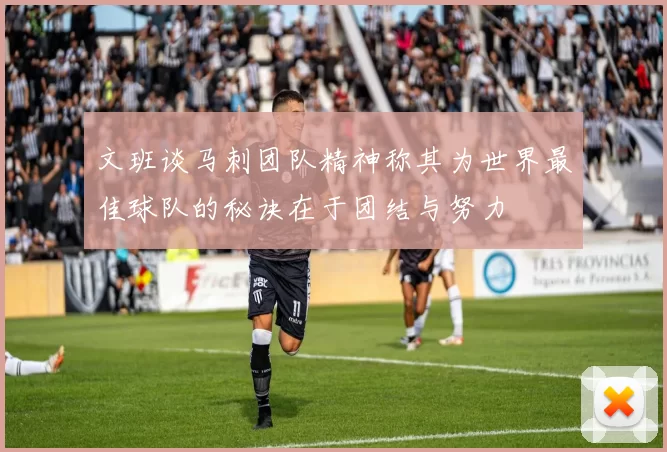 文班谈马刺团队精神称其为世界最佳球队的秘诀在于团结与努力