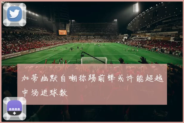 加蒂幽默自嘲称踢前锋或许能超越中场进球数