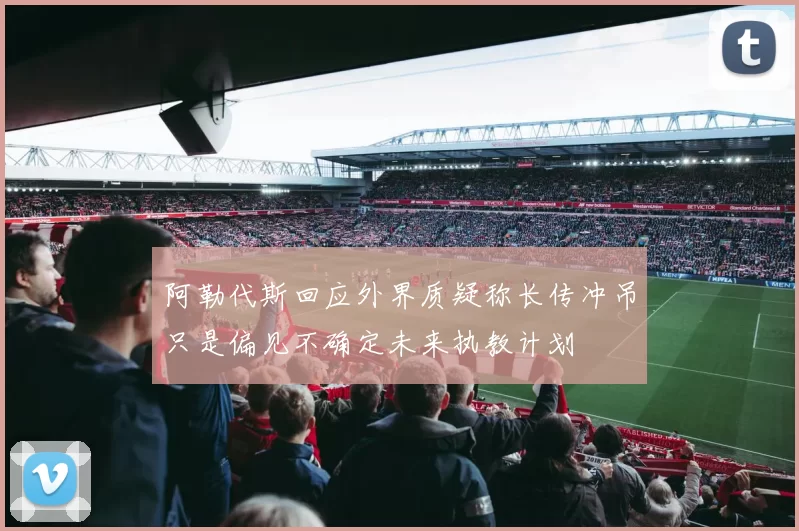 阿勒代斯回应外界质疑称长传冲吊只是偏见不确定未来执教计划