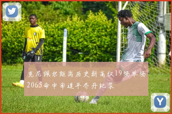 克尼佩尔距离历史新高仅19场单场2065命中率追平乔丹纪录