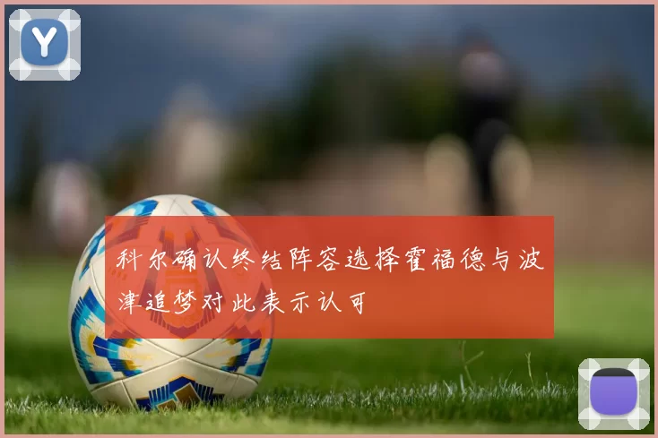 科尔确认终结阵容选择霍福德与波津追梦对此表示认可