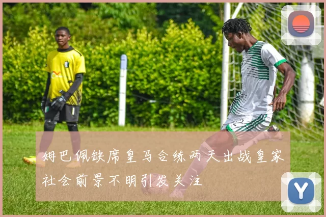 姆巴佩缺席皇马合练两天出战皇家社会前景不明引发关注
