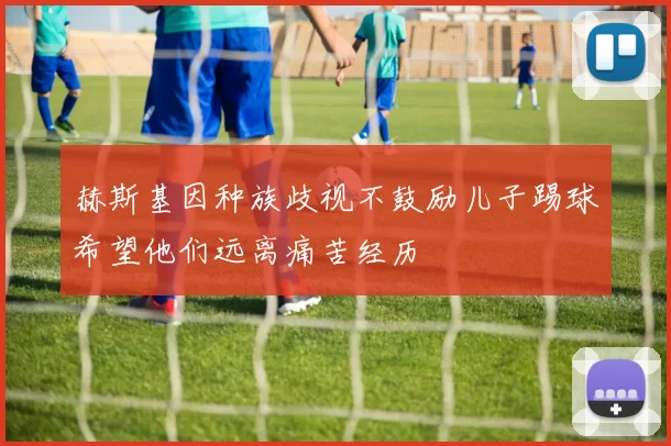 赫斯基因种族歧视不鼓励儿子踢球希望他们远离痛苦经历