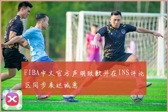 FIBA中文官方声明致歉并在INS评论区同步表达诚意