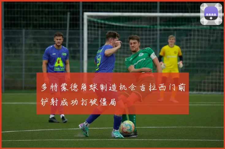 多特蒙德角球制造机会吉拉西门前铲射成功打破僵局