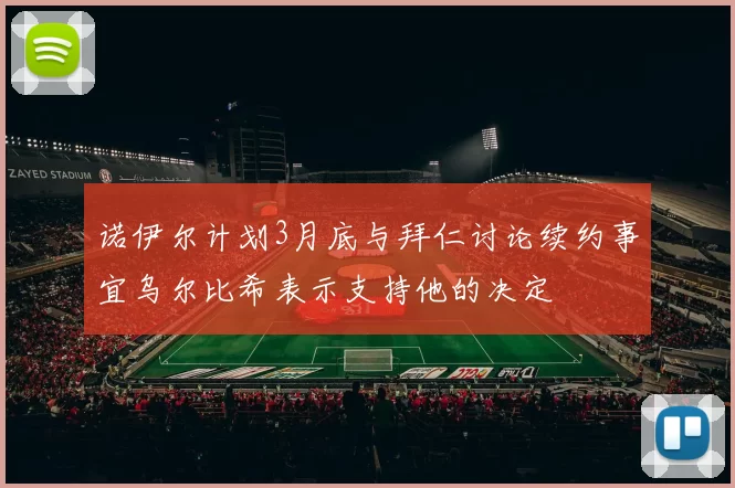 诺伊尔计划3月底与拜仁讨论续约事宜乌尔比希表示支持他的决定
