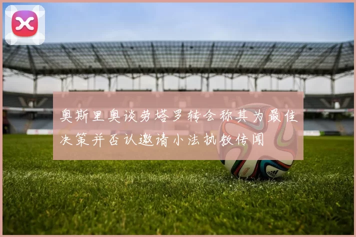 奥斯里奥谈劳塔罗转会称其为最佳决策并否认邀请小法执教传闻