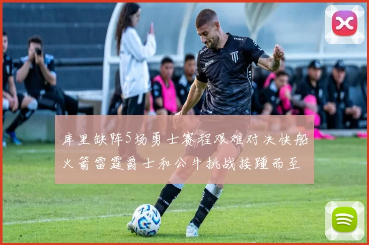 库里缺阵5场勇士赛程艰难对决快船火箭雷霆爵士和公牛挑战接踵而至