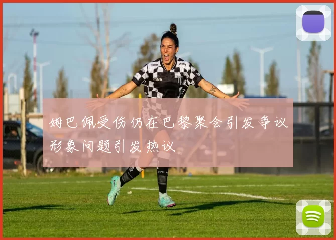 姆巴佩受伤仍在巴黎聚会引发争议形象问题引发热议