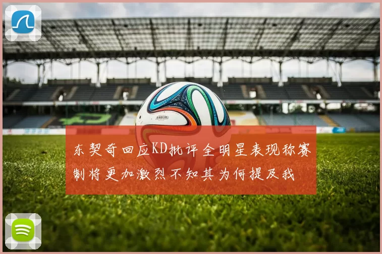 东契奇回应KD批评全明星表现称赛制将更加激烈不知其为何提及我