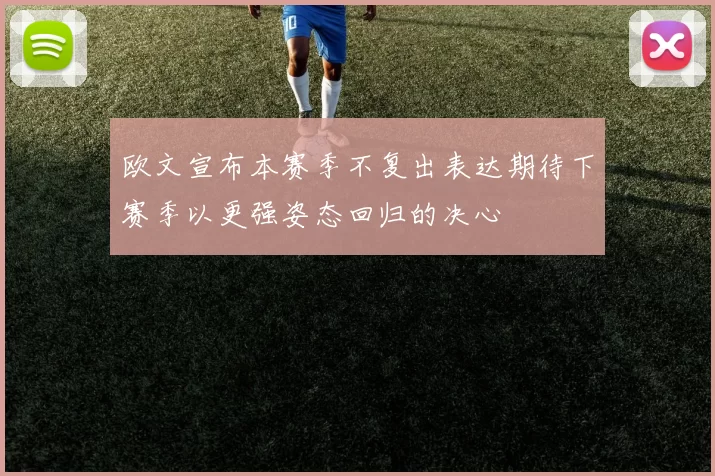 欧文宣布本赛季不复出表达期待下赛季以更强姿态回归的决心