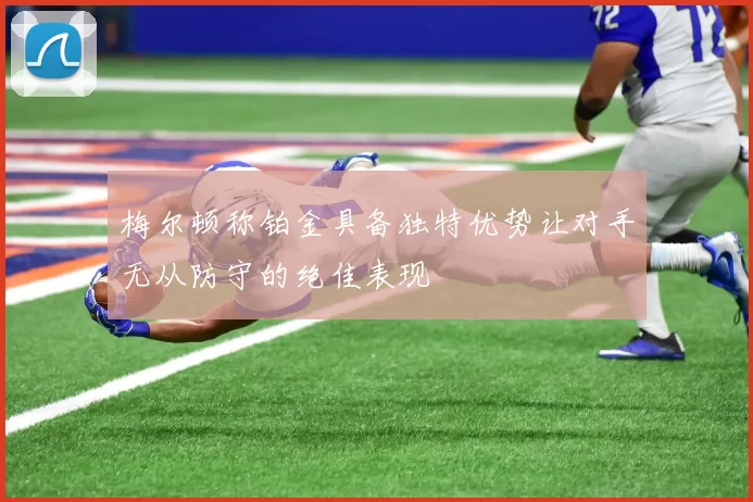 梅尔顿称铂金具备独特优势让对手无从防守的绝佳表现