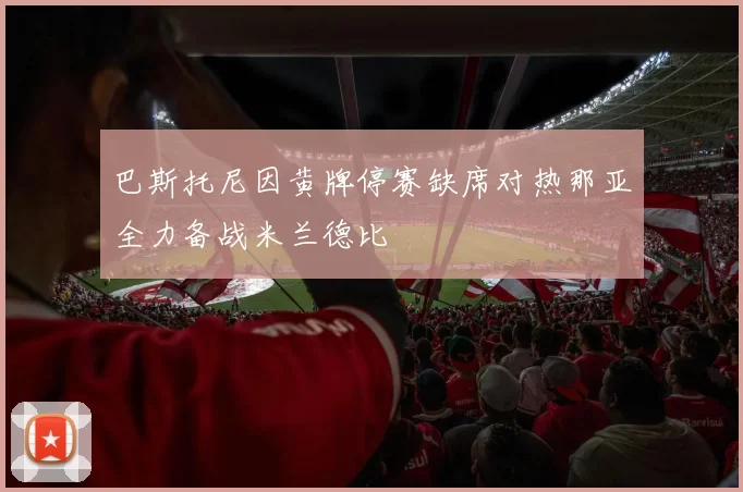 巴斯托尼因黄牌停赛缺席对热那亚全力备战米兰德比