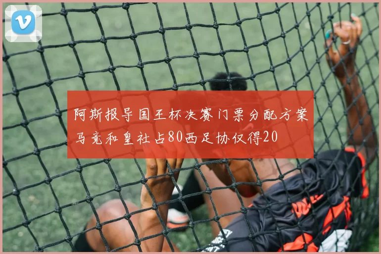 阿斯报导国王杯决赛门票分配方案马竞和皇社占80西足协仅得20