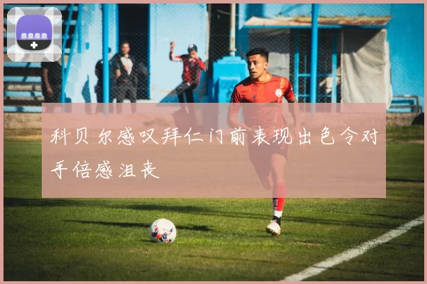 科贝尔感叹拜仁门前表现出色令对手倍感沮丧