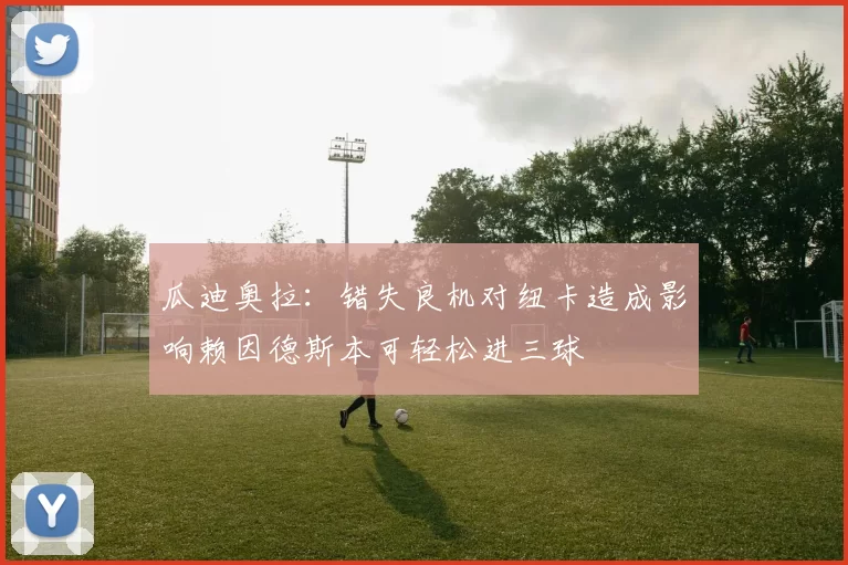 瓜迪奥拉：错失良机对纽卡造成影响赖因德斯本可轻松进三球