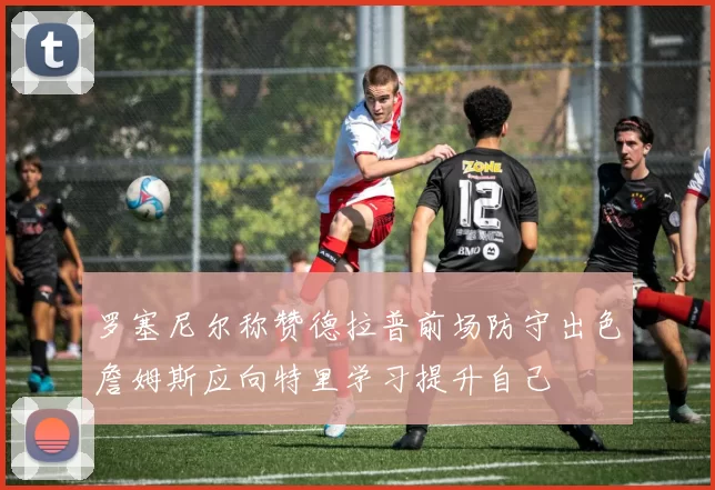 罗塞尼尔称赞德拉普前场防守出色詹姆斯应向特里学习提升自己