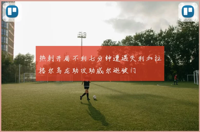 热刺开局不利七分钟遭遇失利加拉格尔乌龙助攻助威尔逊破门