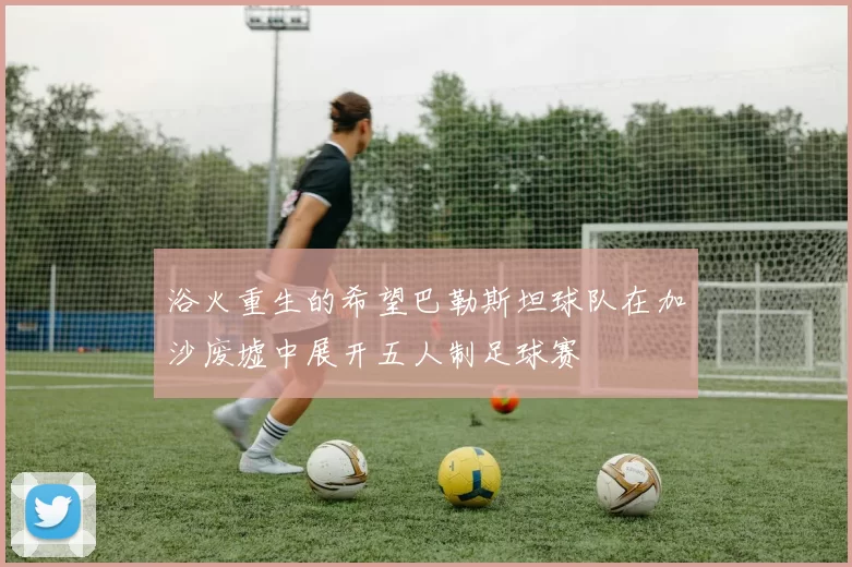 浴火重生的希望巴勒斯坦球队在加沙废墟中展开五人制足球赛