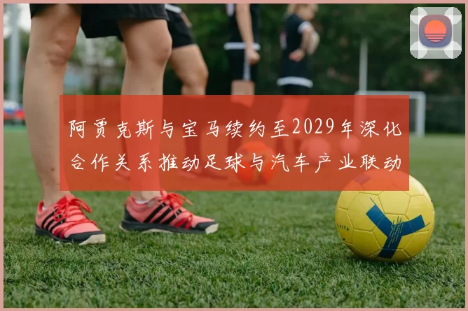 阿贾克斯与宝马续约至2029年深化合作关系推动足球与汽车产业联动