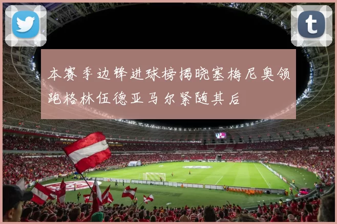 本赛季边锋进球榜揭晓塞梅尼奥领跑格林伍德亚马尔紧随其后